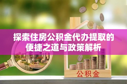 昌邑探索住房公积金代办提取的便捷之道与政策解析