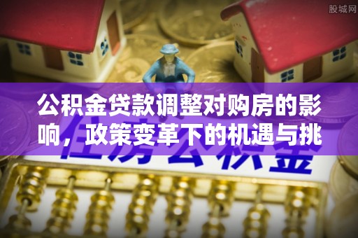 昌邑公积金贷款调整对购房的影响，政策变革下的机遇与挑战