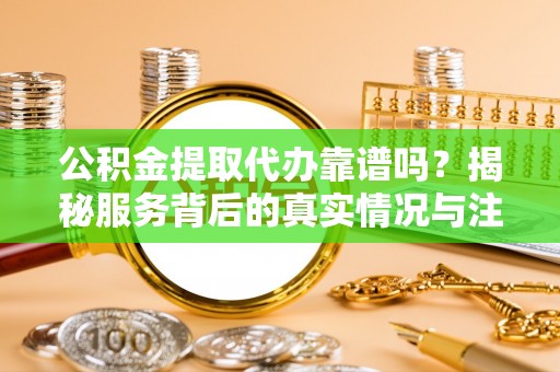 昌邑公积金提取代办靠谱吗？揭秘服务背后的真实情况与注意事项