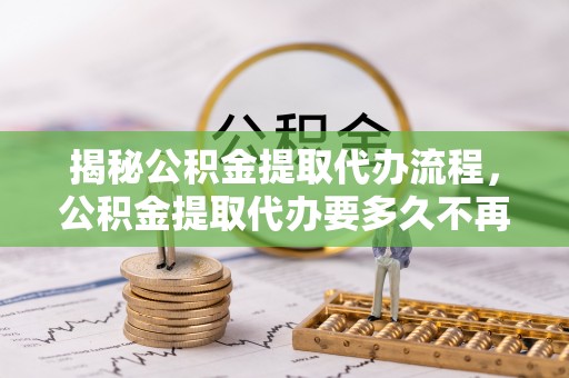 昌邑揭秘公积金提取代办流程，公积金提取代办要多久不再是谜题