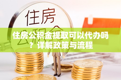昌邑住房公积金提取可以代办吗？详解政策与流程
