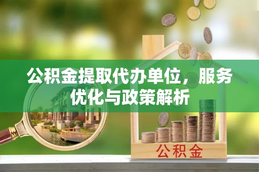 昌邑公积金提取代办单位，服务优化与政策解析