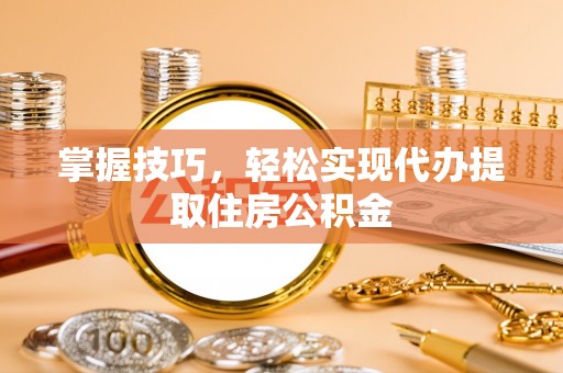 昌邑掌握技巧，轻松实现代办提取住房公积金
