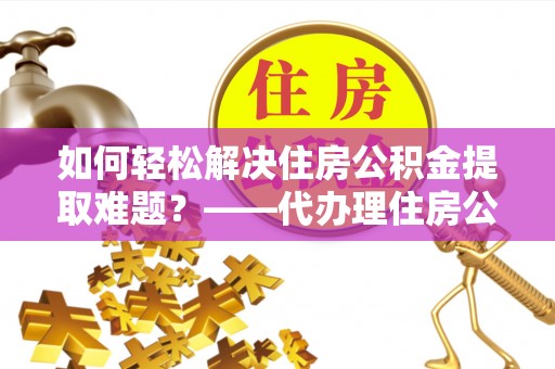 昌邑如何轻松解决住房公积金提取难题？——代办理住房公积金提取服务解析