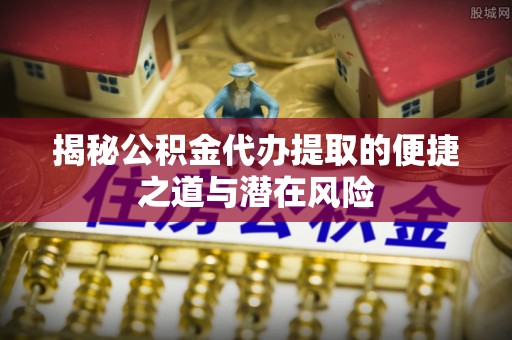 昌邑揭秘公积金代办提取的便捷之道与潜在风险