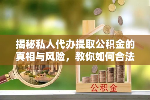 昌邑揭秘私人代办提取公积金的真相与风险，教你如何合法合规操作