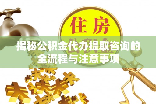 昌邑揭秘公积金代办提取咨询的全流程与注意事项