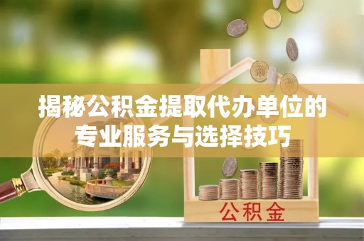 昌邑揭秘公积金提取代办单位的专业服务与选择技巧