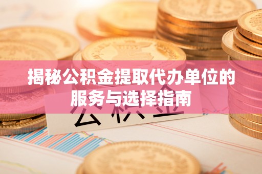 昌邑揭秘公积金提取代办单位的服务与选择指南