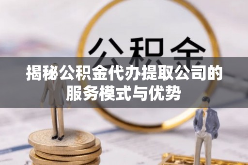 昌邑揭秘公积金代办提取公司的服务模式与优势