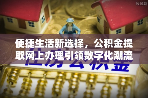 昌邑便捷生活新选择，公积金提取网上办理引领数字化潮流