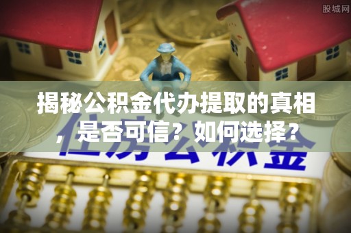 昌邑揭秘公积金代办提取的真相，是否可信？如何选择？