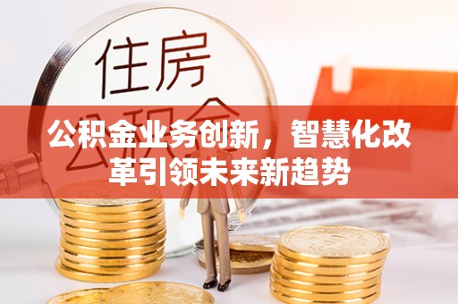 昌邑公积金业务创新，智慧化改革引领未来新趋势