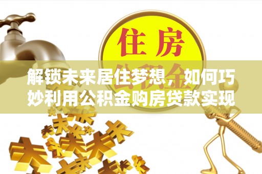 昌邑解锁未来居住梦想，如何巧妙利用公积金购房贷款实现房产投资