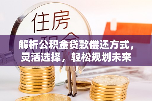 昌邑解析公积金贷款偿还方式，灵活选择，轻松规划未来