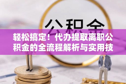 昌邑轻松搞定！代办提取离职公积金的全流程解析与实用技巧