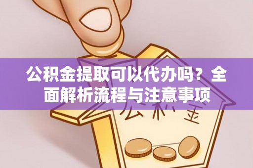 昌邑公积金提取可以代办吗？全面解析流程与注意事项