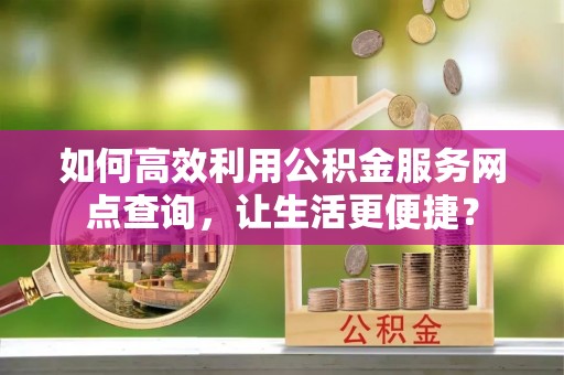 昌邑如何高效利用公积金服务网点查询，让生活更便捷？