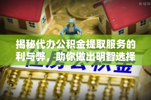 昌邑揭秘代办公积金提取服务的利与弊，助你做出明智选择
