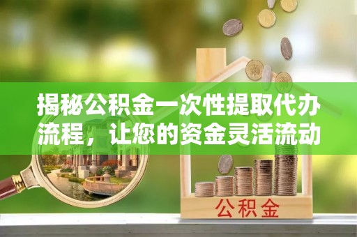昌邑揭秘公积金一次性提取代办流程，让您的资金灵活流动