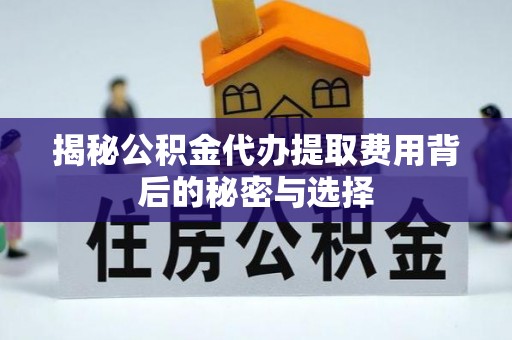 昌邑揭秘公积金代办提取费用背后的秘密与选择