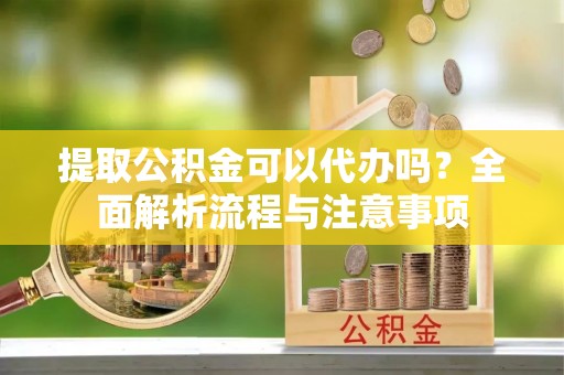 昌邑提取公积金可以代办吗？全面解析流程与注意事项