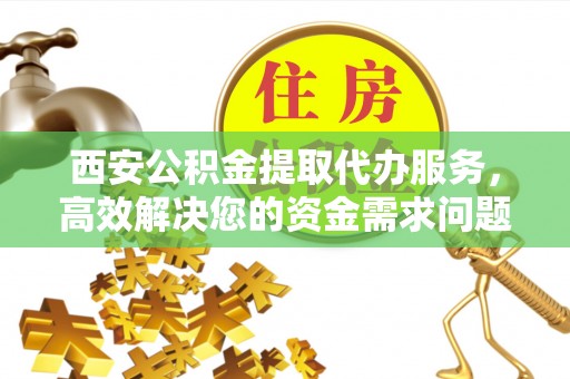 昌邑西安公积金提取代办服务，高效解决您的资金需求问题