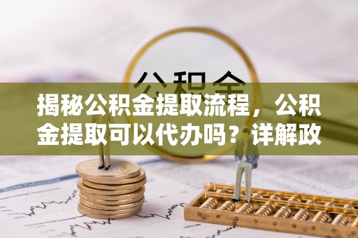 昌邑揭秘公积金提取流程，公积金提取可以代办吗？详解政策与实操技巧