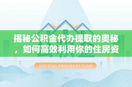 昌邑揭秘公积金代办提取的奥秘，如何高效利用你的住房资金