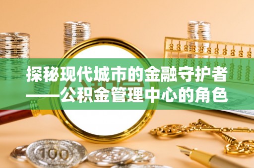 昌邑探秘现代城市的金融守护者——公积金管理中心的角色与使命