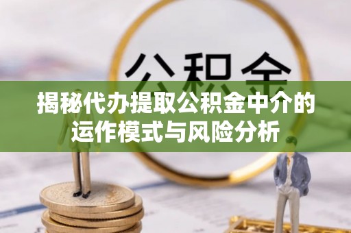 昌邑揭秘代办提取公积金中介的运作模式与风险分析