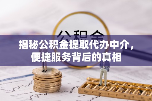 昌邑揭秘公积金提取代办中介，便捷服务背后的真相