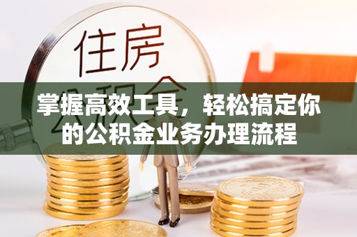 昌邑掌握高效工具，轻松搞定你的公积金业务办理流程