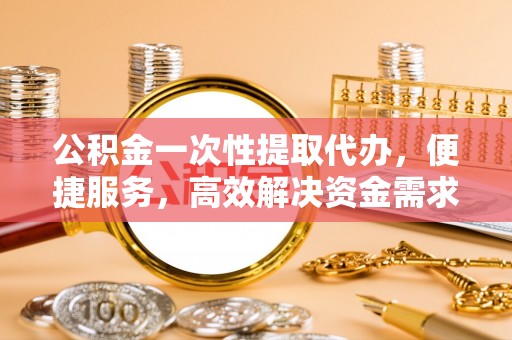 昌邑公积金一次性提取代办，便捷服务，高效解决资金需求
