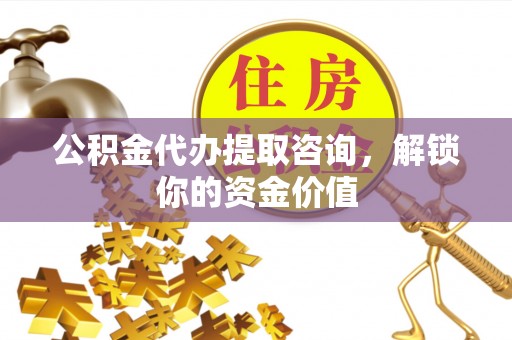 昌邑公积金代办提取咨询，解锁你的资金价值