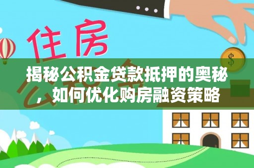 昌邑揭秘公积金贷款抵押的奥秘，如何优化购房融资策略