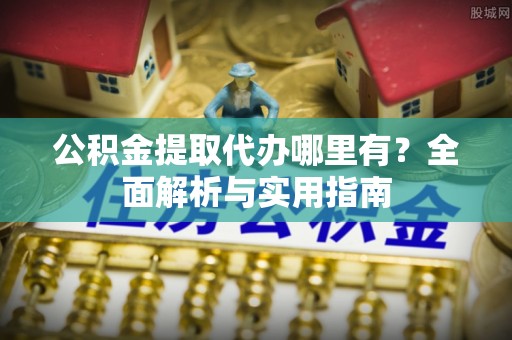 昌邑公积金提取代办哪里有？全面解析与实用指南