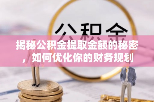 昌邑揭秘公积金提取金额的秘密，如何优化你的财务规划
