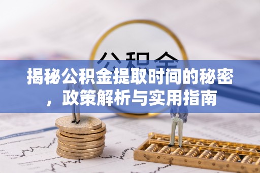 昌邑揭秘公积金提取时间的秘密，政策解析与实用指南