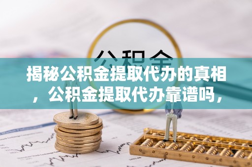 昌邑揭秘公积金提取代办的真相，公积金提取代办靠谱吗，如何选择专业服务？