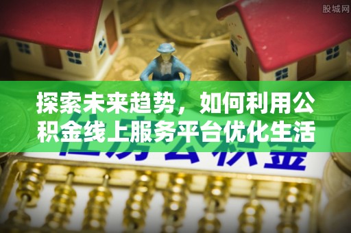 昌邑探索未来趋势，如何利用公积金线上服务平台优化生活