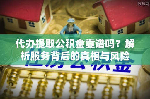 昌邑代办提取公积金靠谱吗？解析服务背后的真相与风险
