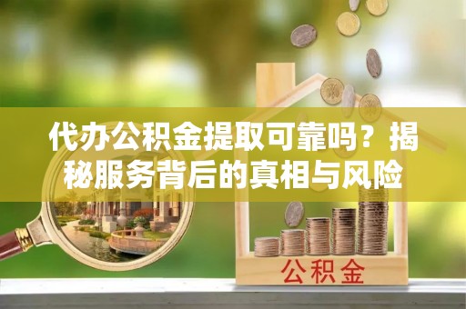 昌邑代办公积金提取可靠吗？揭秘服务背后的真相与风险