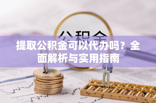 昌邑提取公积金可以代办吗？全面解析与实用指南
