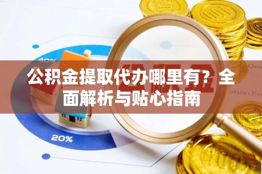 昌邑公积金提取代办哪里有？全面解析与贴心指南