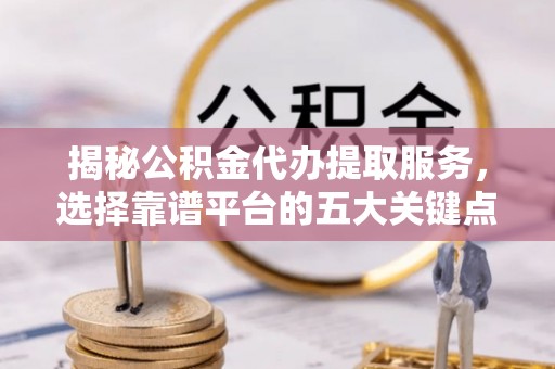 昌邑揭秘公积金代办提取服务，选择靠谱平台的五大关键点
