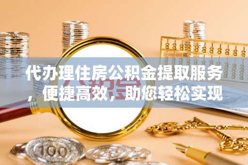 昌邑代办理住房公积金提取服务，便捷高效，助您轻松实现资金规划