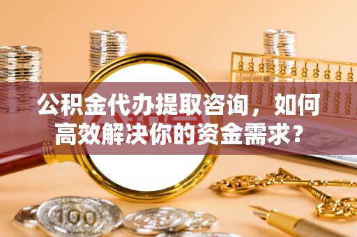 昌邑公积金代办提取咨询，如何高效解决你的资金需求？