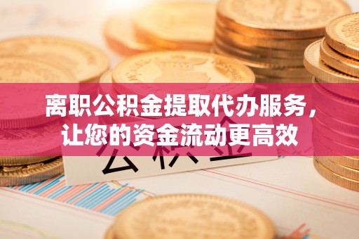 昌邑离职公积金提取代办服务，让您的资金流动更高效
