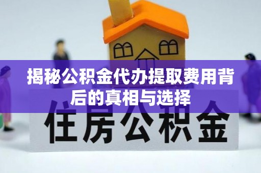 昌邑揭秘公积金代办提取费用背后的真相与选择